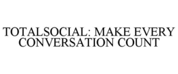 TOTALSOCIAL: MAKE EVERY CONVERSATION COUNT trademark