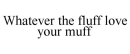 WHATEVER THE FLUFF LOVE YOUR MUFF trademark