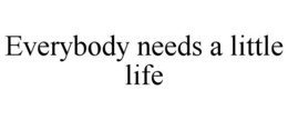 EVERYBODY NEEDS A LITTLE LIFE trademark