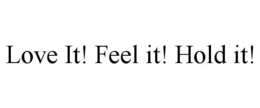 LOVE IT! FEEL IT! HOLD IT! trademark