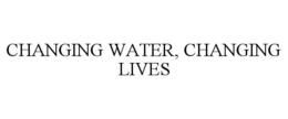 CHANGING WATER, CHANGING LIVES trademark