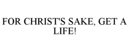 FOR CHRIST'S SAKE, GET A LIFE! trademark