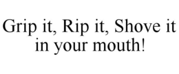 GRIP IT, RIP IT, SHOVE IT IN YOUR MOUTH! trademark