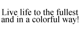 LIVE LIFE TO THE FULLEST AND IN A COLORFUL WAY! trademark