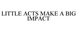 LITTLE ACTS MAKE A BIG IMPACT trademark