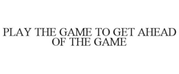 PLAY THE GAME TO GET AHEAD OF THE GAME trademark