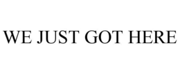 WE JUST GOT HERE trademark