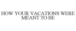 HOW YOUR VACATIONS WERE MEANT TO BE trademark