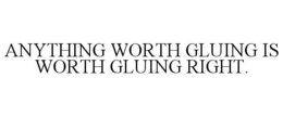 ANYTHING WORTH GLUING IS WORTH GLUING RIGHT. trademark