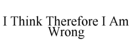 I THINK THEREFORE I AM WRONG trademark