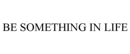 BE SOMETHING IN LIFE trademark