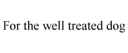 FOR THE WELL TREATED DOG trademark