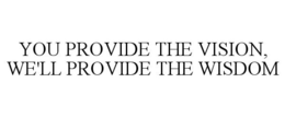 YOU PROVIDE THE VISION, WE'LL PROVIDE THE WISDOM trademark