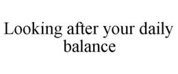LOOKING AFTER YOUR DAILY BALANCE trademark