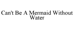 CAN'T BE A MERMAID WITHOUT WATER trademark