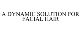 A DYNAMIC SOLUTION FOR FACIAL HAIR trademark