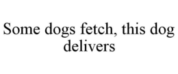 SOME DOGS FETCH, THIS DOG DELIVERS trademark