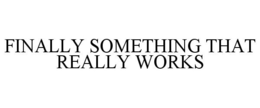 FINALLY SOMETHING THAT REALLY WORKS trademark