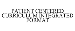 PATIENT CENTERED CURRICULUM INTEGRATED FORMAT trademark