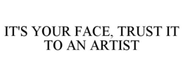 IT'S YOUR FACE, TRUST IT TO AN ARTIST trademark