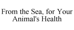 FROM THE SEA, FOR YOUR ANIMAL'S HEALTH trademark