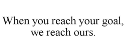 WHEN YOU REACH YOUR GOAL, WE REACH OURS. trademark
