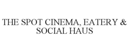 THE SPOT CINEMA, EATERY & SOCIAL HAUS trademark