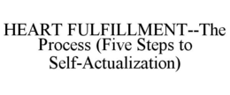 HEART FULFILLMENT--THE PROCESS (FIVE STEPS TO SELF-ACTUALIZATION) trademark