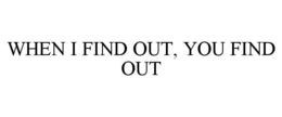 WHEN I FIND OUT, YOU FIND OUT trademark