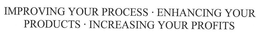 IMPROVING YOUR PROCESS ENHANCING YOUR PRODUCTS INCREASING YOUR PROFITS trademark
