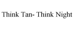 THINK TAN- THINK NIGHT trademark