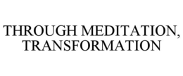 THROUGH MEDITATION, TRANSFORMATION trademark