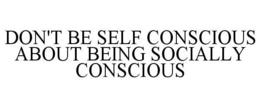 DON'T BE SELF CONSCIOUS ABOUT BEING SOCIALLY CONSCIOUS trademark