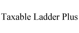 TAXABLE LADDER PLUS trademark