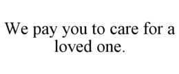 WE PAY YOU TO CARE FOR A LOVED ONE. trademark