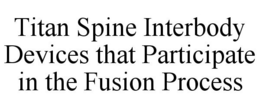 TITAN SPINE INTERBODY DEVICES THAT PARTICIPATE IN THE FUSION PROCESS trademark