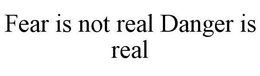 FEAR IS NOT REAL DANGER IS REAL trademark