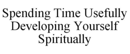 SPENDING TIME USEFULLY DEVELOPING YOURSELF SPIRITUALLY trademark