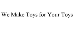 WE MAKE TOYS FOR YOUR TOYS trademark