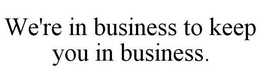 WE'RE IN BUSINESS TO KEEP YOU IN BUSINESS. trademark