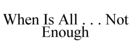 WHEN IS ALL . . . NOT ENOUGH trademark