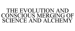 THE EVOLUTION AND CONSCIOUS MERGING OF SCIENCE AND ALCHEMY trademark