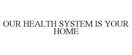 OUR HEALTH SYSTEM IS YOUR HOME trademark