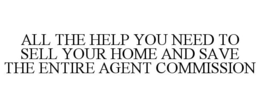 ALL THE HELP YOU NEED TO SELL YOUR HOMEAND SAVE THE ENTIRE AGENT COMMISSION trademark