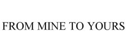 FROM MINE TO YOURS trademark