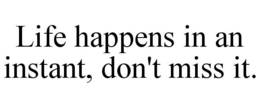 LIFE HAPPENS IN AN INSTANT, DON'T MISS IT. trademark
