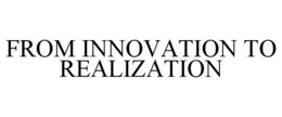 FROM INNOVATION TO REALIZATION trademark