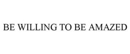 BE WILLING TO BE AMAZED trademark