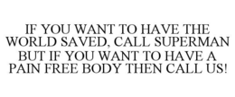 IF YOU WANT TO HAVE THE WORLD SAVED, CALL SUPERMAN BUT IF YOU WANT TO HAVE A PAIN FREE BODY THEN CALL US! trademark