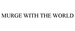 MURGE WITH THE WORLD trademark